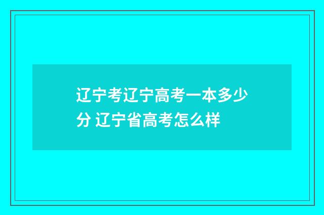 辽宁考辽宁高考一本多少分 辽宁省高考怎么样