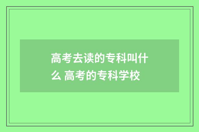 高考去读的专科叫什么 高考的专科学校