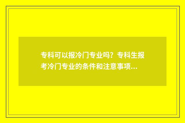专科可以报冷门专业吗？专科生报考冷门专业的条件和注意事项 专科生冷门专业