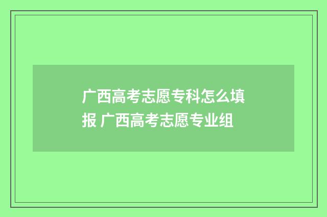 广西高考志愿专科怎么填报 广西高考志愿专业组