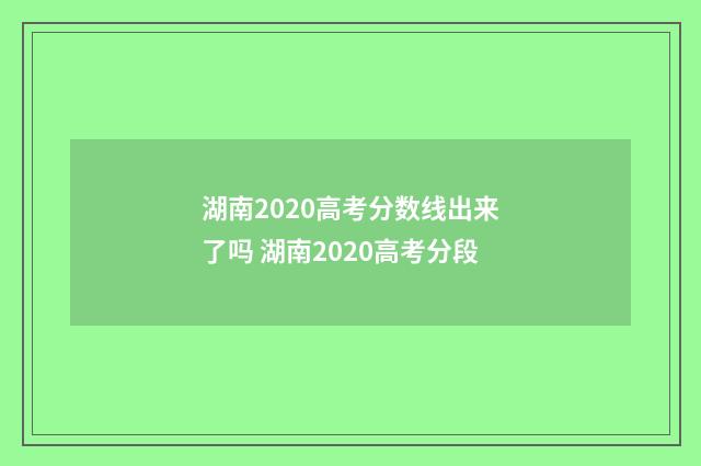 湖南2020高考分数线出来了吗 湖南2020高考分段