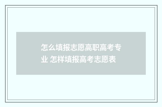 怎么填报志愿高职高考专业 怎样填报高考志愿表