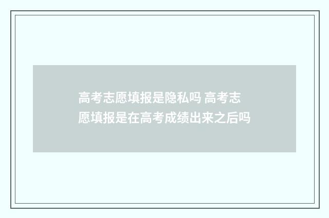 高考志愿填报是隐私吗 高考志愿填报是在高考成绩出来之后吗