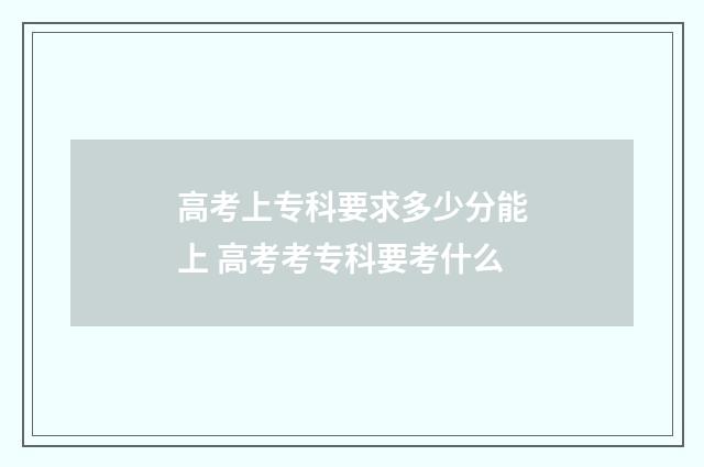 高考上专科要求多少分能上 高考考专科要考什么