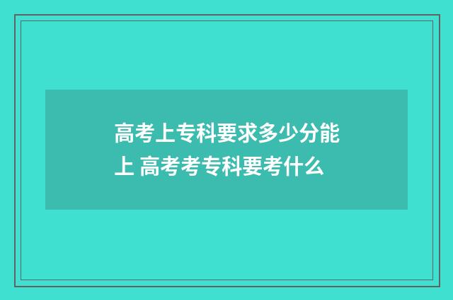 高考上专科要求多少分能上 高考考专科要考什么