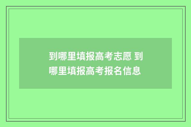 到哪里填报高考志愿 到哪里填报高考报名信息