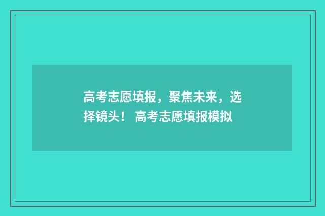 高考志愿填报，聚焦未来，选择镜头！ 高考志愿填报模拟