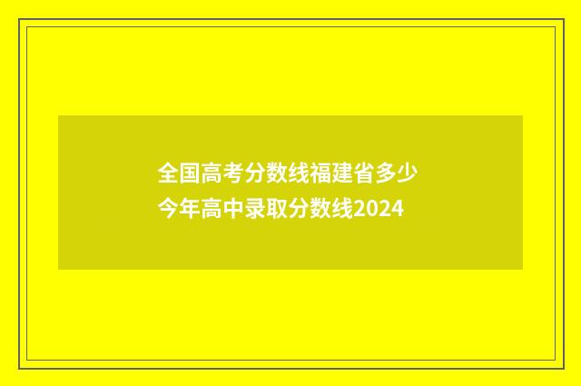 全国高考分数线福建省多少 今年高中录取分数线2024