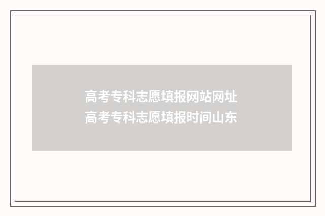 高考专科志愿填报网站网址 高考专科志愿填报时间山东