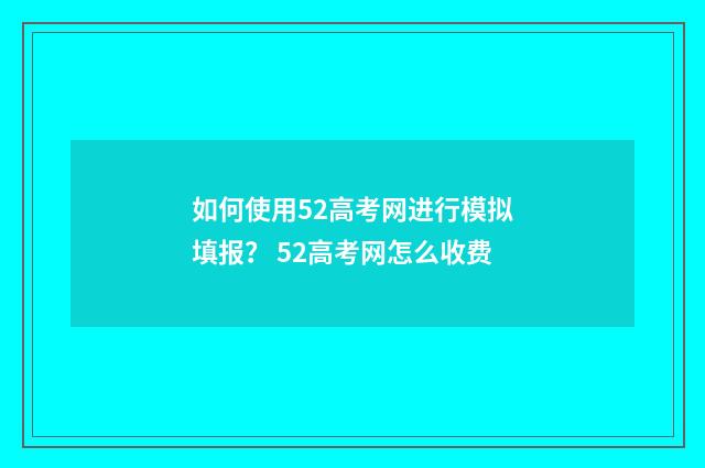 如何使用52高考网进行模拟填报？ 52高考网怎么收费