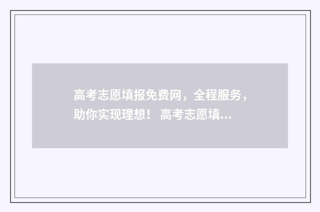 高考志愿填报免费网,全程服务,助你实现理想! 高考志愿填报免费