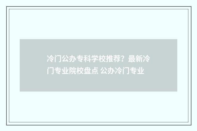 冷门公办专科学校推荐？最新冷门专业院校盘点 公办冷门专业