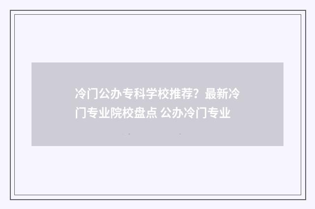 冷门公办专科学校推荐？最新冷门专业院校盘点 公办冷门专业