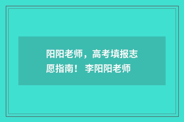 阳阳老师，高考填报志愿指南！ 李阳阳老师