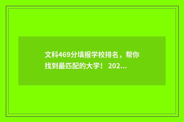 文科469分填报学校排名，帮你找到最匹配的大学！ 2021文科469分能上什么大学