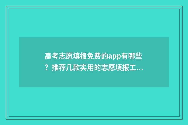 高考志愿填报免费的app有哪些?推荐几款实用的志愿填报工具 高考志愿填报免费软件哪个准确率高