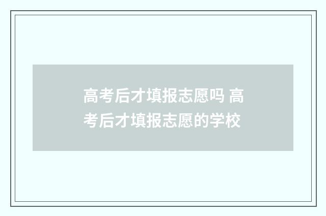 高考后才填报志愿吗 高考后才填报志愿的学校