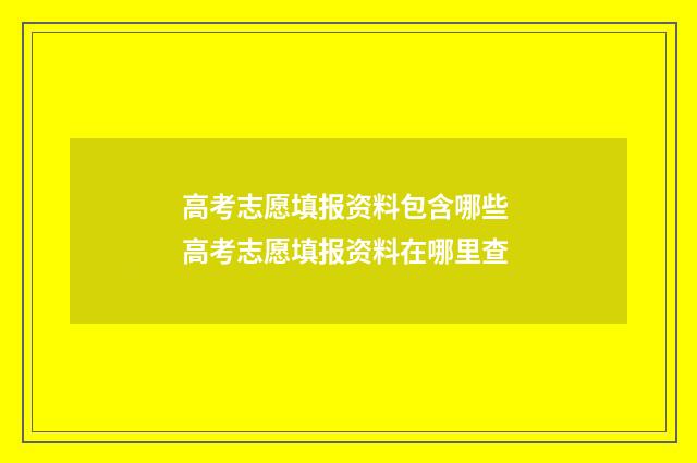 高考志愿填报资料包含哪些 高考志愿填报资料在哪里查