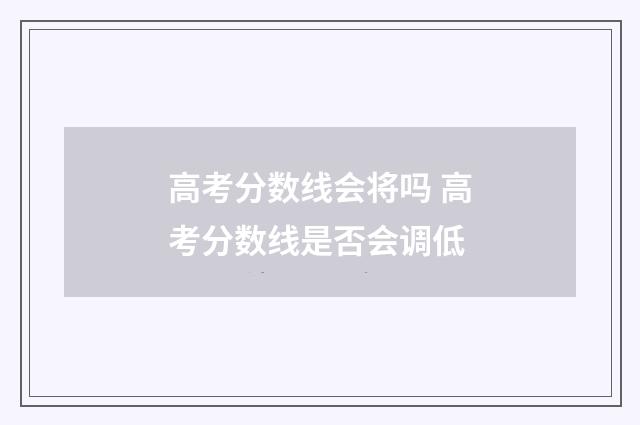 高考分数线会将吗 高考分数线是否会调低