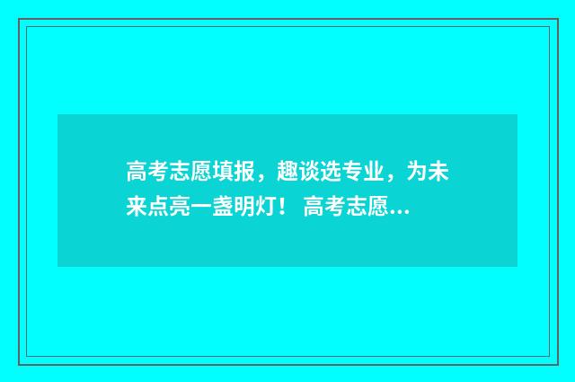 高考志愿填报,趣谈选专业,为未来点亮一盏明灯! 高考志愿填报系统