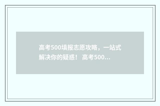 高考500填报志愿攻略，一站式解决你的疑惑！ 高考500能报什么学校
