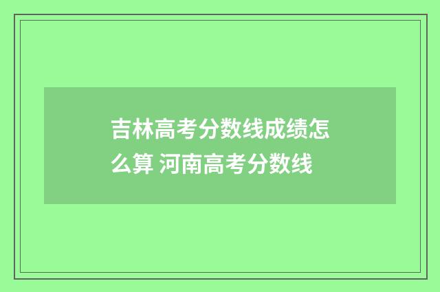 吉林高考分数线成绩怎么算 河南高考分数线