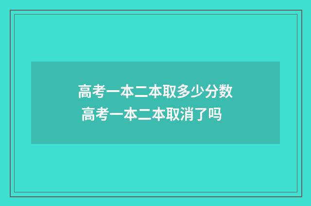 高考一本二本取多少分数 高考一本二本取消了吗