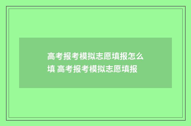 高考报考模拟志愿填报怎么填 高考报考模拟志愿填报