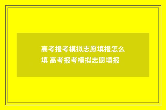 高考报考模拟志愿填报怎么填 高考报考模拟志愿填报