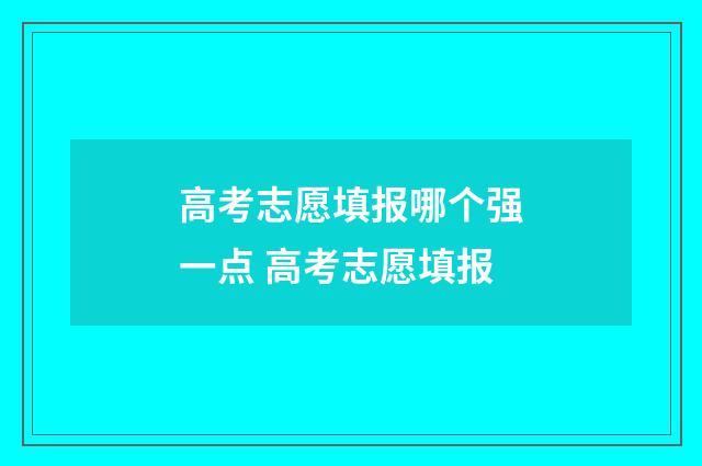 高考志愿填报哪个强一点 高考志愿填报