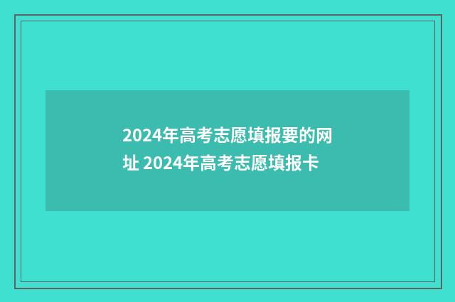 2024年高考志愿填报要的网址 2024年高考志愿填报卡