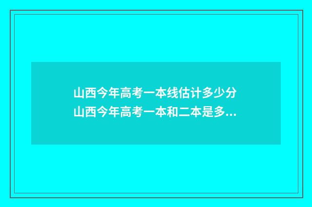 山西今年高考一本线估计多少分 山西今年高考一本和二本是多少分?