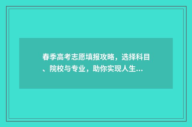 春季高考志愿填报攻略，选择科目、院校与专业，助你实现人生梦想！ 春季高考志愿填报时间