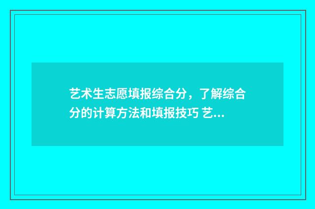 艺术生志愿填报综合分，了解综合分的计算方法和填报技巧 艺术生志愿填报软件免费