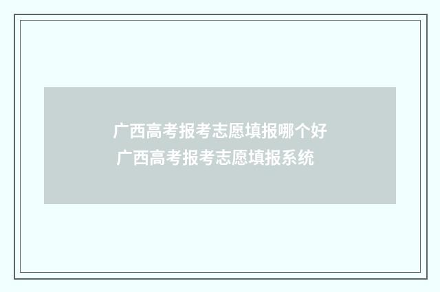 广西高考报考志愿填报哪个好 广西高考报考志愿填报系统