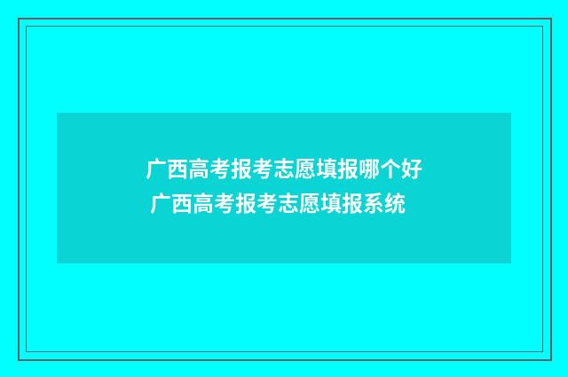 广西高考报考志愿填报哪个好 广西高考报考志愿填报系统
