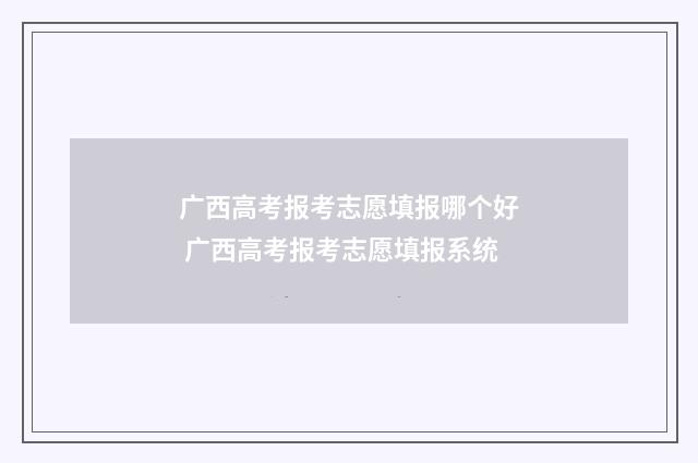 广西高考报考志愿填报哪个好 广西高考报考志愿填报系统
