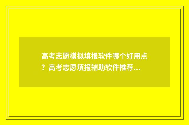 高考志愿模拟填报软件哪个好用点？高考志愿填报辅助软件推荐 高考志愿模拟填报系统