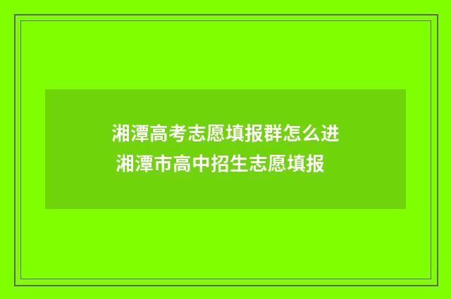 湘潭高考志愿填报群怎么进 湘潭市高中招生志愿填报