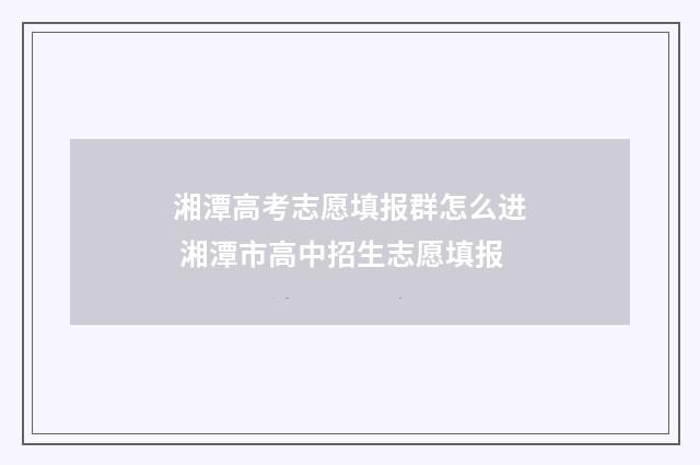 湘潭高考志愿填报群怎么进 湘潭市高中招生志愿填报
