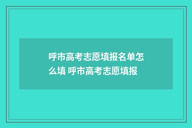 呼市高考志愿填报名单怎么填 呼市高考志愿填报