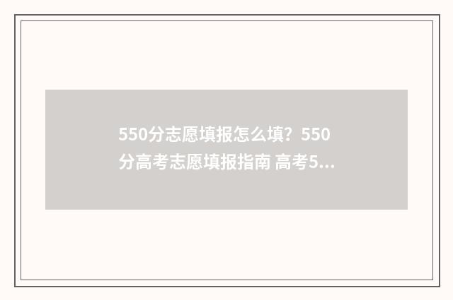 550分志愿填报怎么填？550分高考志愿填报指南 高考550分如何选学校
