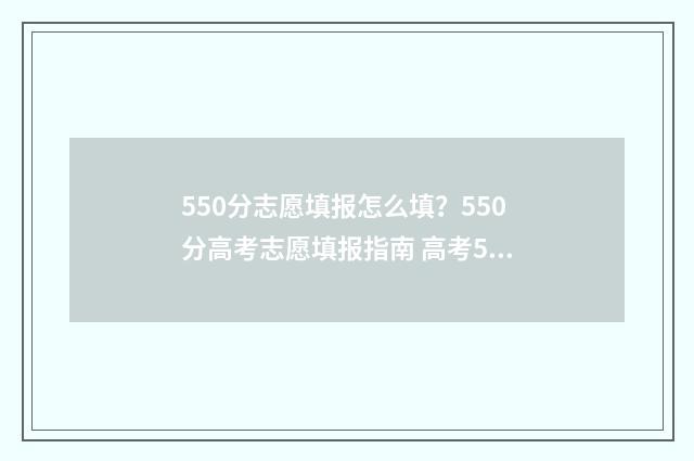 550分志愿填报怎么填？550分高考志愿填报指南 高考550分如何选学校