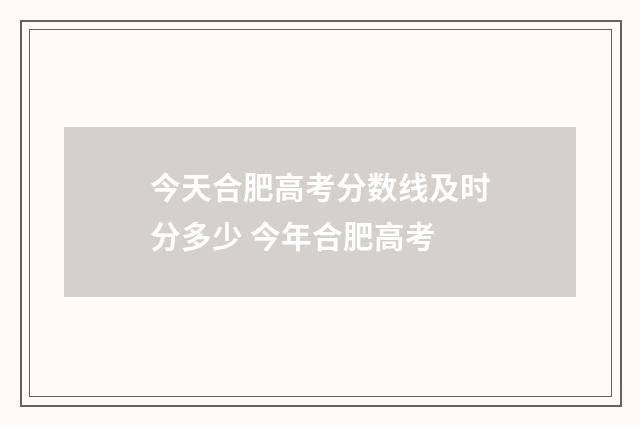 今天合肥高考分数线及时分多少 今年合肥高考