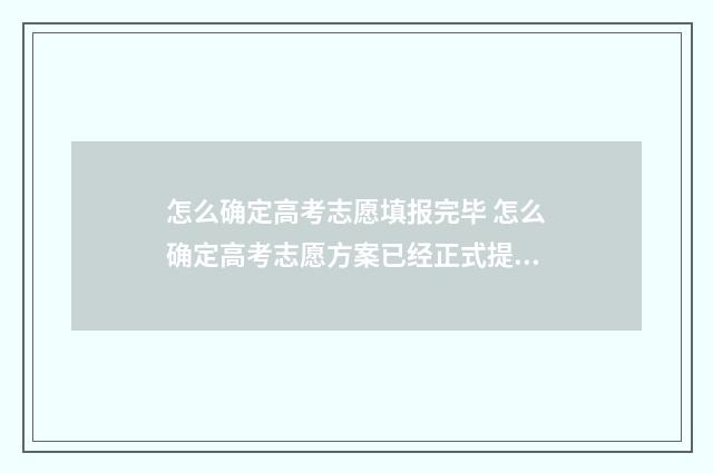怎么确定高考志愿填报完毕 怎么确定高考志愿方案已经正式提交