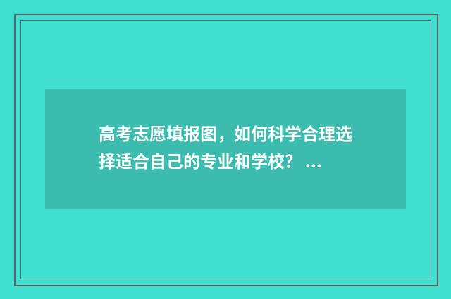 高考志愿填报图，如何科学合理选择适合自己的专业和学校？ 高考志愿填报图片大全