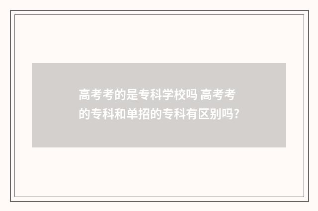 高考考的是专科学校吗 高考考的专科和单招的专科有区别吗?