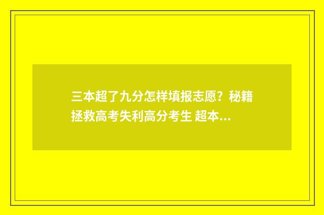 三本超了九分怎样填报志愿？秘籍拯救高考失利高分考生 超本科线3分可以读本科吗