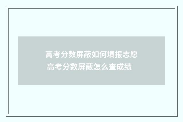 高考分数屏蔽如何填报志愿 高考分数屏蔽怎么查成绩