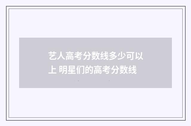 艺人高考分数线多少可以上 明星们的高考分数线